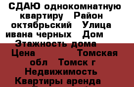 СДАЮ однокомнатную квартиру › Район ­ октябрьский › Улица ­ ивана черных › Дом ­ 96 › Этажность дома ­ 9 › Цена ­ 10 000 - Томская обл., Томск г. Недвижимость » Квартиры аренда   . Томская обл.